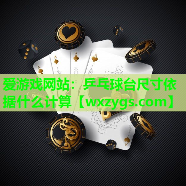 爱游戏网站：乒乓球台尺寸依据什么计算