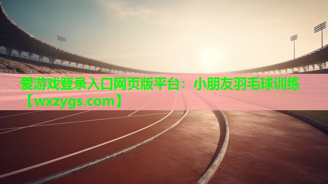 爱游戏登录入口网页版平台：小朋友羽毛球训练