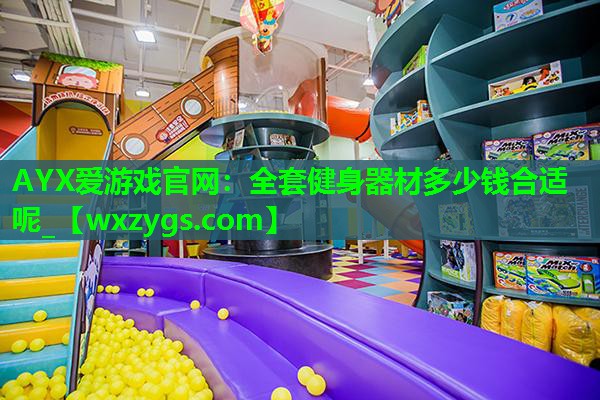 AYX爱游戏官网：全套健身器材多少钱合适呢_