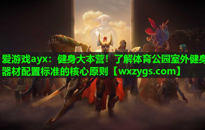 爱游戏ayx：健身大本营！了解体育公园室外健身器材配置标准的核心原则