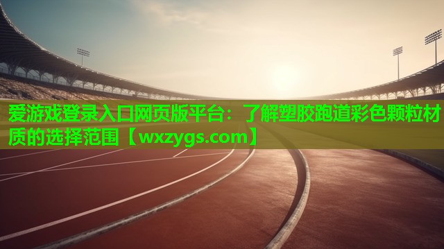 爱游戏登录入口网页版平台：了解塑胶跑道彩色颗粒材质的选择范围