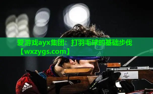 爱游戏ayx集团：打羽毛球的基础步伐
