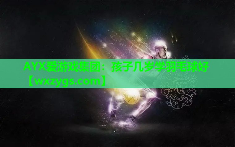 AYX爱游戏集团：孩子几岁学羽毛球好