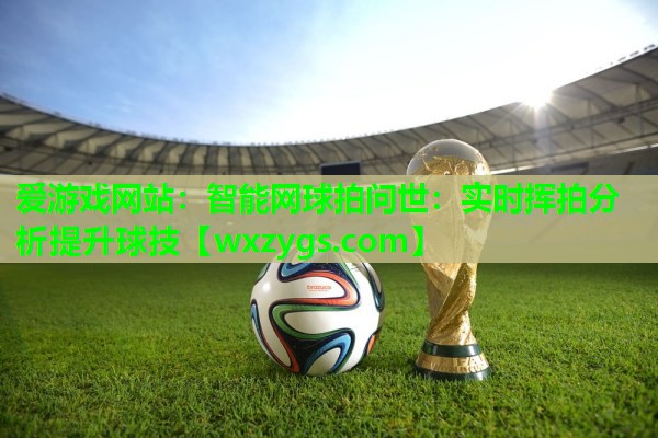 爱游戏网站：智能网球拍问世：实时挥拍分析提升球技
