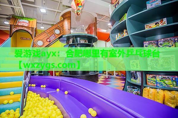 爱游戏ayx：合肥哪里有室外乒乓球台