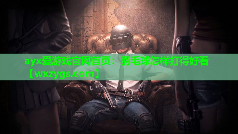 ayx爱游戏官网首页：羽毛球怎样打得好看