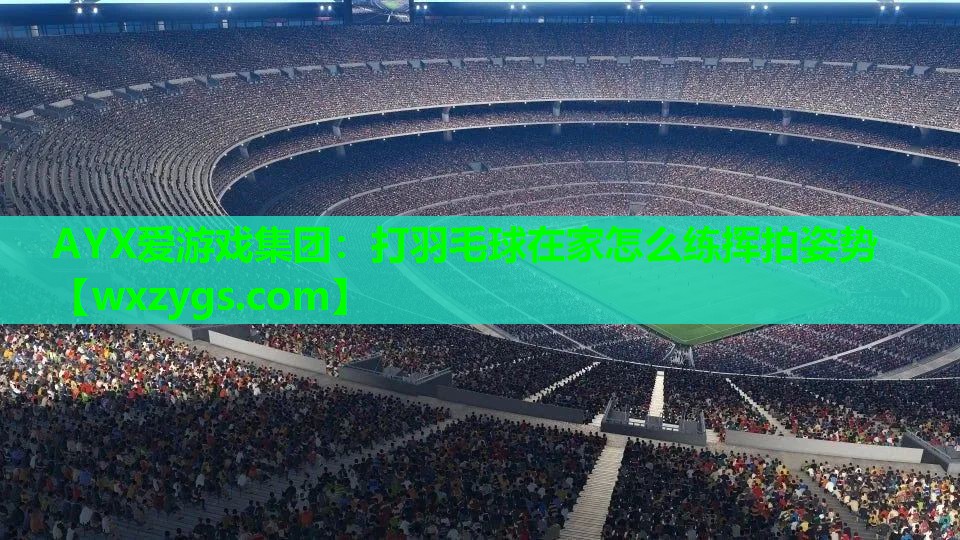 AYX爱游戏集团：打羽毛球在家怎么练挥拍姿势