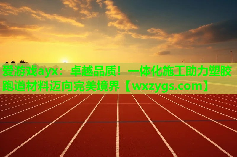 爱游戏ayx：卓越品质！一体化施工助力塑胶跑道材料迈向完美境界