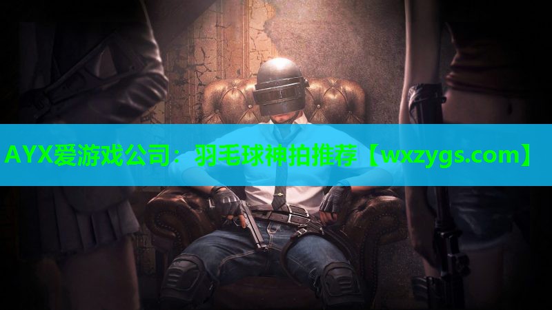 AYX爱游戏公司：羽毛球神拍推荐