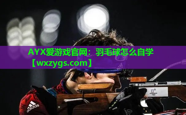 AYX爱游戏官网：羽毛球怎么自学