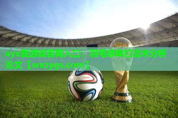 ayx爱游戏官网入口：羽毛球单打战术分析论文
