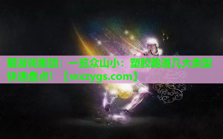 一览众山小:塑胶跑道几大类型快速盘点! 一览众山小:塑胶跑道几大类型快速盘点!