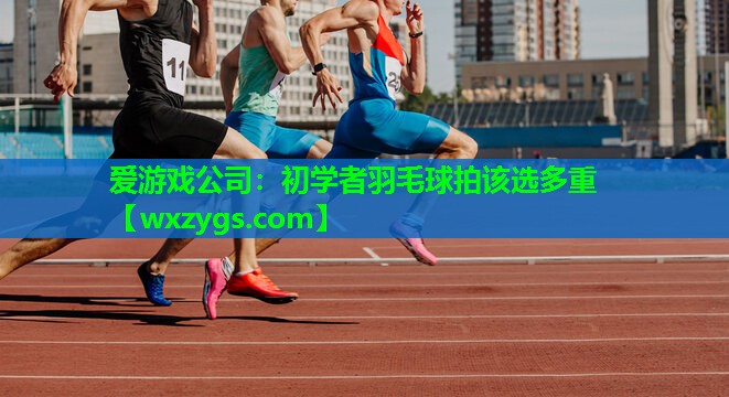 初学者羽毛球拍该选多重 初学者羽毛球拍该选多重