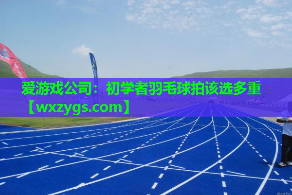 初学者羽毛球拍该选多重 初学者羽毛球拍该选多重